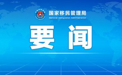 国家移民管理局政务服务平台开通外国人签证证件网上预约查询等功能